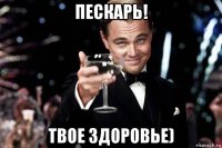 пескарь! твое здоровье)