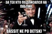 за тех кто подписался на паблик bassit ne po detski ™