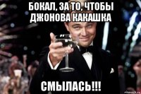 бокал, за то, чтобы джонова какашка смылась!!!