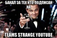 бакал за тех кто подписан на teams strange youtube