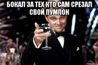 бокал за тех кто сам срезал свой пумпон 