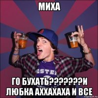 миха го бухать???????и любка аххахаха и все