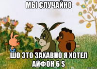 мы случайно шо это захавно я хотел айфон 6 s