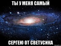 ты у меня самый сергею от светусика