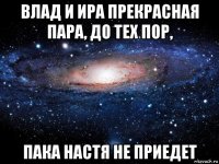 влад и ира прекрасная пара, до тех пор, пака настя не приедет