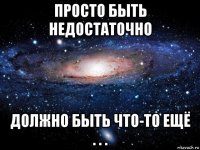 просто быть недостаточно должно быть что-то ещё . . .