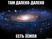 там далеко-далеко есть земля