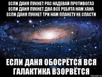 если даня пукнет рас надевай противогаз если даня пукнет два всё ребята нам хана если даня пукнет три нам планету не спасти если даня обосрётся вся галактика взорвётся