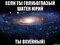 если ты голубоглазый шатен юрий ты охуенный)