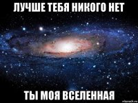 лучше тебя никого нет ты моя вселенная