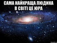 сама найкраща людина в світі це юра 