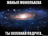 жаныл монолбаева ты охуенная подруга..