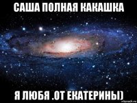 саша полная какашка я любя .от екатерины)