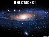 я не стасик ! 