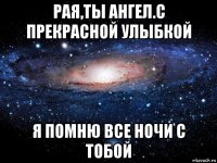 рая,ты ангел.с прекрасной улыбкой я помню все ночи с тобой