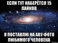 если тут наберётся 15 лайков я поставлю на аву фото любимого человека