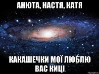 анюта, настя, катя какашечки мої люблю вас киці