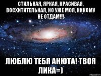 стильная, яркая, красивая, восхитительная, но уже моя, никому не отдам!!! люблю тебя анюта! твоя лика=)