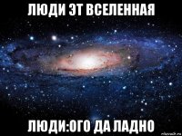 люди эт вселенная люди:ого да ладно