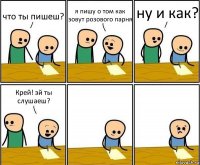 что ты пишеш? я пишу о том как зовут розового парня ну и как? Крей! эй ты слушаеш?