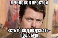 я чєловєк простой єсть повод под'єбать - под'єбую