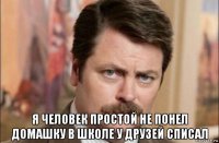  я человек простой не понел домашку в школе у друзей списал