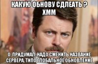 какую обнову сдлеать ? хмм о, придумал, надо сменить название сервера, типо глобальное обновление