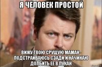 я человек простой вижу твою срущую маман- подстраиваюсь сзади и начинаю долбить ее в пукан