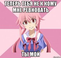 теперь тебя не к кому мне ревновать ты мой