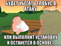 будет убегать глобус в атаку или выполнит установку и останется в основе?