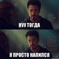 нуу тогда я просто напился