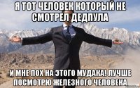 я тот человек который не смотрел дедпула и мне пох на этого мудака! лучше посмотрю железного человека