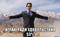  играю ради удовольствия 53%