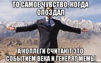 то самое чувство, когда опоздал а коллеги считают это событием века и генерят мемы