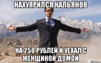 нахуярился кальянов на 250 рублей и уехал с женщиной домой