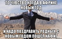 то чувство когда в африке новый год и надо поздравить родных, с новым годом пошёл нафиг