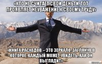 «кто не считает свои деньги, тот проявляет неуважение к своему труду» «книга расходов – это зеркало, заглянув в которое, каждый может увидеть, как он выглядит»