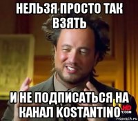 нельзя просто так взять и не подписаться на канал kostantino