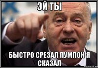 эй ты быстро срезал пумпон я сказал