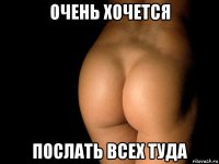 очень хочется послать всех туда