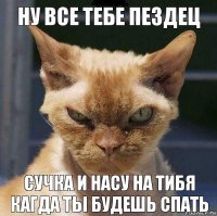 Ну все тебе пездец Сучка и насу на тибя кагда ты будешь спать