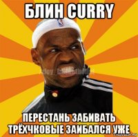 блин curry перестань забивать трёхчковые заибался уже