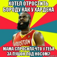 хотел отростить бороду как у хардена мама спросила:что у тебя за пушок под носом?