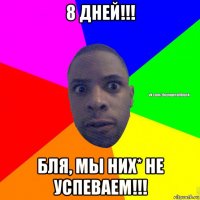 8 дней!!! бля, мы них* не успеваем!!!