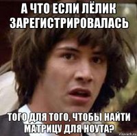 а что если лёлик зарегистрировалась того для того, чтобы найти матрицу для ноута?