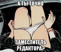 а ты точно заместитель редактора?