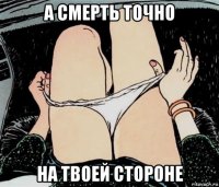 а смерть точно на твоей стороне