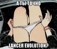 a ты точно lancer evolution?