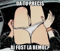 da tu precis ai fost la bemol?