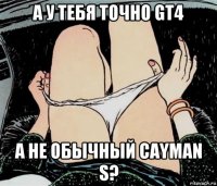 а у тебя точно gt4 а не обычный cayman s?